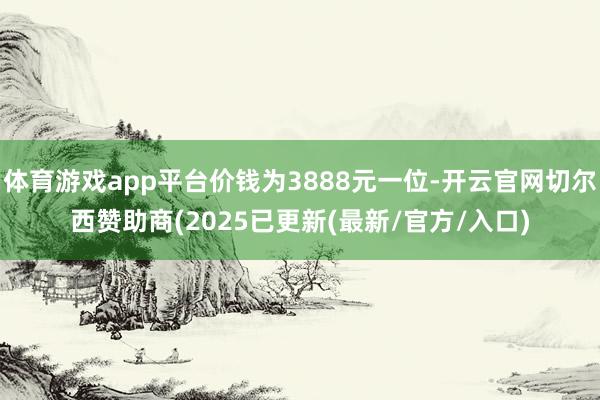 体育游戏app平台价钱为3888元一位-开云官网切尔西赞助商(2025已更新(最新/官方/入口)