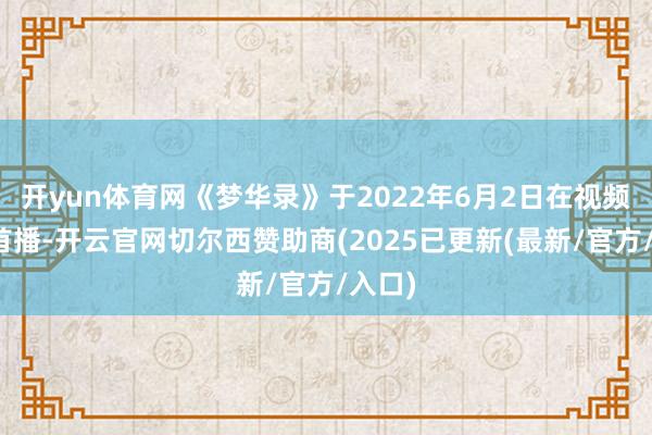 开yun体育网《梦华录》于2022年6月2日在视频平台首播-开云官网切尔西赞助商(2025已更新(最新/官方/入口)