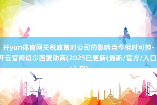 开yun体育网关税政策对公司的影响当今相对可控-开云官网切尔西赞助商(2025已更新(最新/官方/入口)