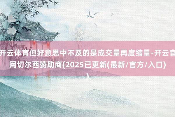 开云体育但好意思中不及的是成交量再度缩量-开云官网切尔西赞助商(2025已更新(最新/官方/入口)