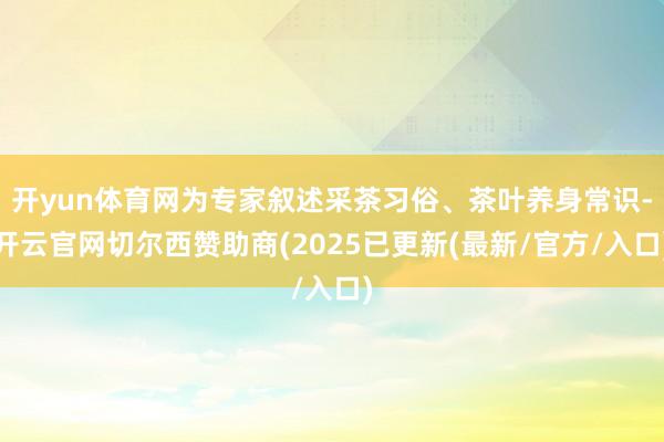 开yun体育网为专家叙述采茶习俗、茶叶养身常识-开云官网切尔西赞助商(2025已更新(最新/官方/入口)