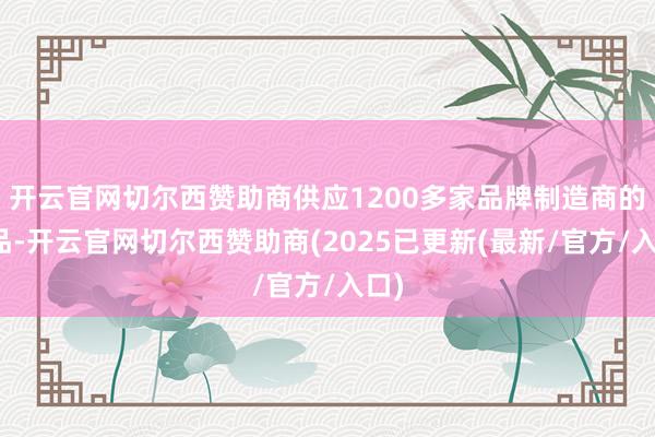 开云官网切尔西赞助商供应1200多家品牌制造商的居品-开云官网切尔西赞助商(2025已更新(最新/官方/入口)