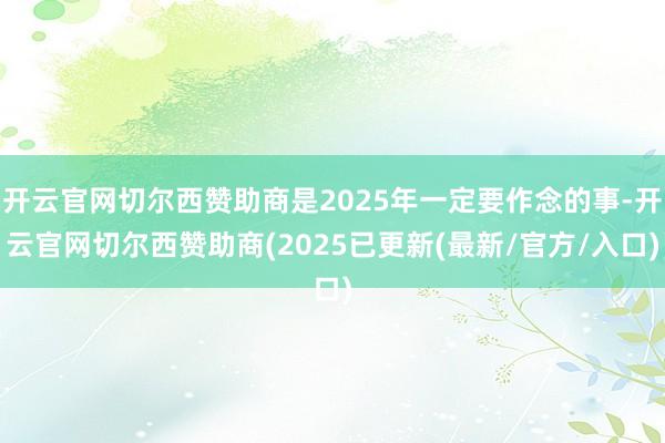 开云官网切尔西赞助商是2025年一定要作念的事-开云官网切尔西赞助商(2025已更新(最新/官方/入口)