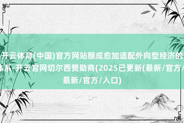 开云体育(中国)官方网站酿成愈加适配外向型经济的金融体系-开云官网切尔西赞助商(2025已更新(最新/官方/入口)