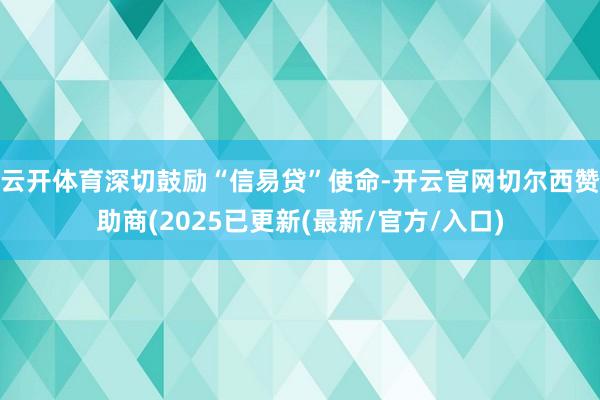 云开体育深切鼓励“信易贷”使命-开云官网切尔西赞助商(2025已更新(最新/官方/入口)