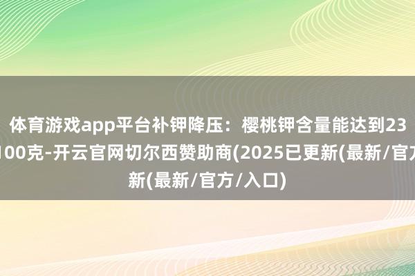 体育游戏app平台　　补钾降压：樱桃钾含量能达到232毫克/100克-开云官网切尔西赞助商(2025已更新(最新/官方/入口)