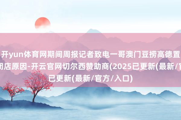 开yun体育网期间周报记者致电一哥澳门豆捞高德置地店商讨闭店原因-开云官网切尔西赞助商(2025已更新(最新/官方/入口)