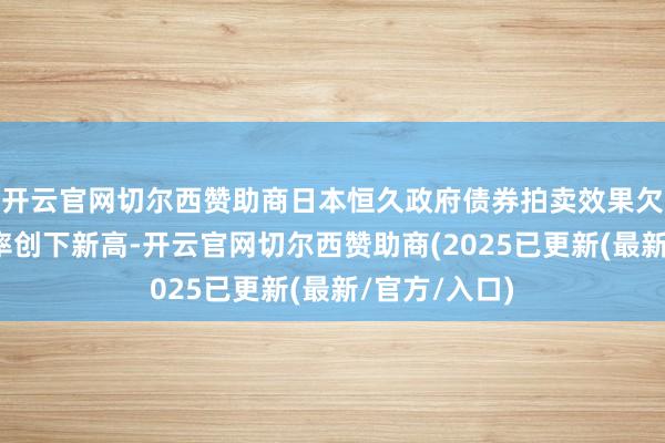 开云官网切尔西赞助商日本恒久政府债券拍卖效果欠安导致收益率创下新高-开云官网切尔西赞助商(2025已更新(最新/官方/入口)