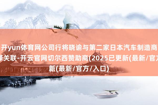 开yun体育网公司行将晓谕与第二家日本汽车制造商开辟消释关联-开云官网切尔西赞助商(2025已更新(最新/官方/入口)