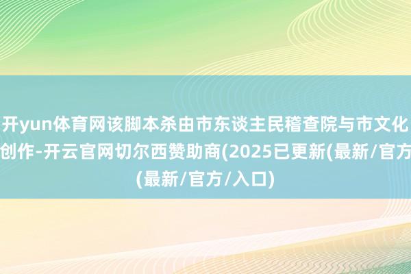 开yun体育网该脚本杀由市东谈主民稽查院与市文化馆荟萃创作-开云官网切尔西赞助商(2025已更新(最新/官方/入口)