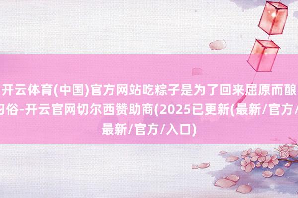 开云体育(中国)官方网站吃粽子是为了回来屈原而酿成的习俗-开云官网切尔西赞助商(2025已更新(最新/官方/入口)