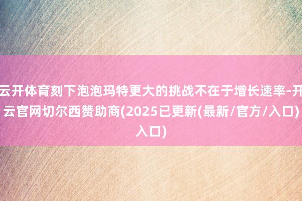 云开体育刻下泡泡玛特更大的挑战不在于增长速率-开云官网切尔西赞助商(2025已更新(最新/官方/入口)