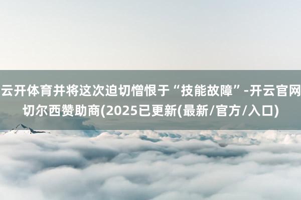 云开体育并将这次迫切憎恨于“技能故障”-开云官网切尔西赞助商(2025已更新(最新/官方/入口)