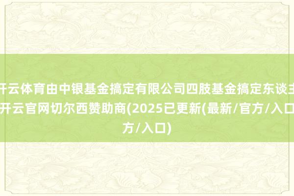 开云体育由中银基金搞定有限公司四肢基金搞定东谈主-开云官网切尔西赞助商(2025已更新(最新/官方/入口)