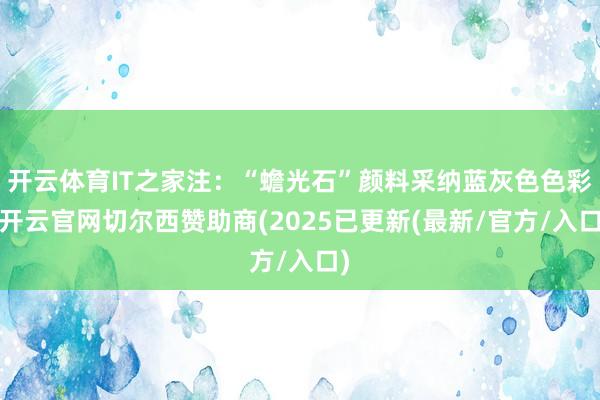 开云体育IT之家注:“蟾光石”颜料采纳蓝灰色色彩-开云官网切尔西赞助商(2025已更新(最新/官方/入口)