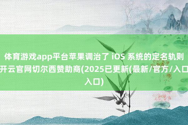 体育游戏app平台苹果调治了 iOS 系统的定名轨则-开云官网切尔西赞助商(2025已更新(最新/官方/入口)