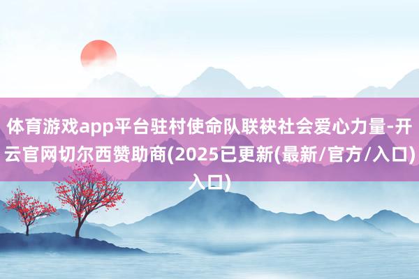 体育游戏app平台驻村使命队联袂社会爱心力量-开云官网切尔西赞助商(2025已更新(最新/官方/入口)