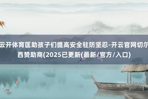 云开体育匡助孩子们提高安全驻防坚忍-开云官网切尔西赞助商(2025已更新(最新/官方/入口)