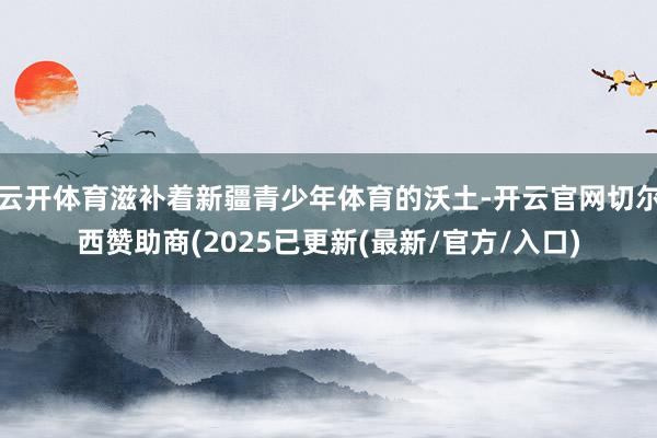 云开体育滋补着新疆青少年体育的沃土-开云官网切尔西赞助商(2025已更新(最新/官方/入口)
