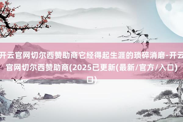 开云官网切尔西赞助商它经得起生涯的琐碎消磨-开云官网切尔西赞助商(2025已更新(最新/官方/入口)