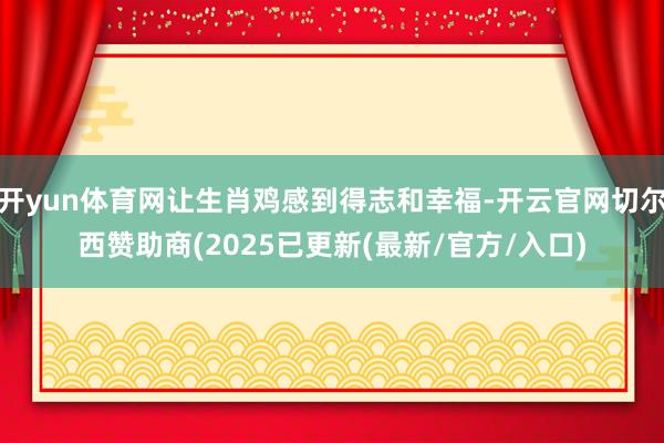 开yun体育网让生肖鸡感到得志和幸福-开云官网切尔西赞助商(2025已更新(最新/官方/入口)