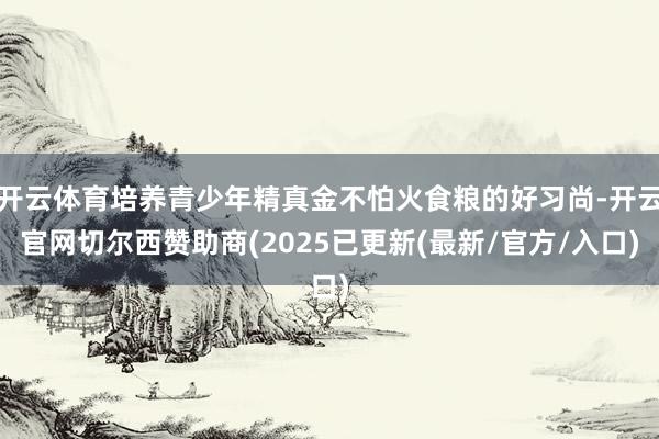 开云体育培养青少年精真金不怕火食粮的好习尚-开云官网切尔西赞助商(2025已更新(最新/官方/入口)