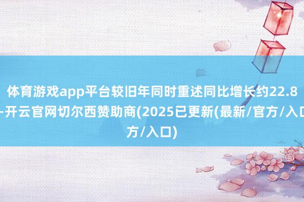 体育游戏app平台较旧年同时重述同比增长约22.8%-开云官网切尔西赞助商(2025已更新(最新/官方/入口)