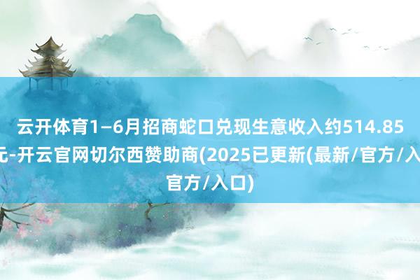 云开体育1—6月招商蛇口兑现生意收入约514.85亿元-开云官网切尔西赞助商(2025已更新(最新/官方/入口)