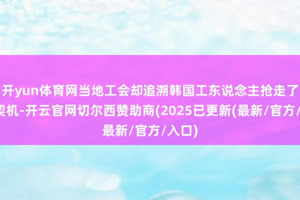 开yun体育网当地工会却追溯韩国工东说念主抢走了管事契机-开云官网切尔西赞助商(2025已更新(最新/官方/入口)