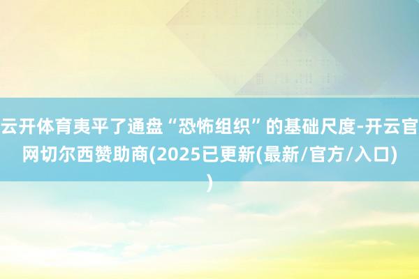 云开体育夷平了通盘“恐怖组织”的基础尺度-开云官网切尔西赞助商(2025已更新(最新/官方/入口)