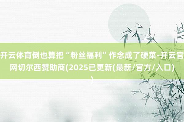 开云体育倒也算把“粉丝福利”作念成了硬菜-开云官网切尔西赞助商(2025已更新(最新/官方/入口)
