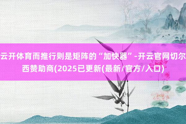云开体育而推行则是矩阵的“加快器”-开云官网切尔西赞助商(2025已更新(最新/官方/入口)
