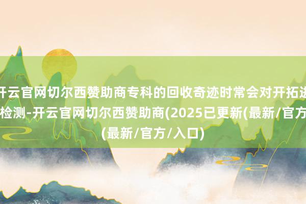 开云官网切尔西赞助商专科的回收奇迹时常会对开拓进行初步检测-开云官网切尔西赞助商(2025已更新(最新/官方/入口)