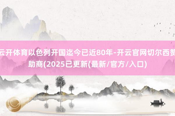 云开体育以色列开国迄今已近80年-开云官网切尔西赞助商(2025已更新(最新/官方/入口)