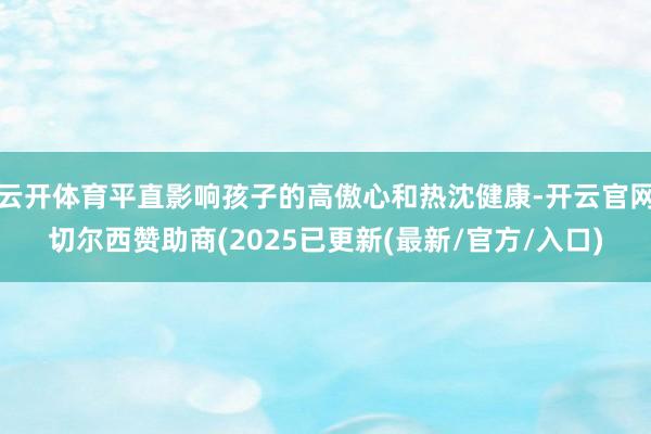 云开体育平直影响孩子的高傲心和热沈健康-开云官网切尔西赞助商(2025已更新(最新/官方/入口)