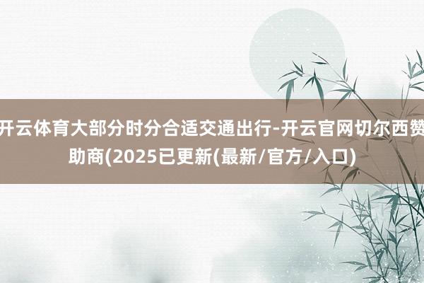 开云体育大部分时分合适交通出行-开云官网切尔西赞助商(2025已更新(最新/官方/入口)