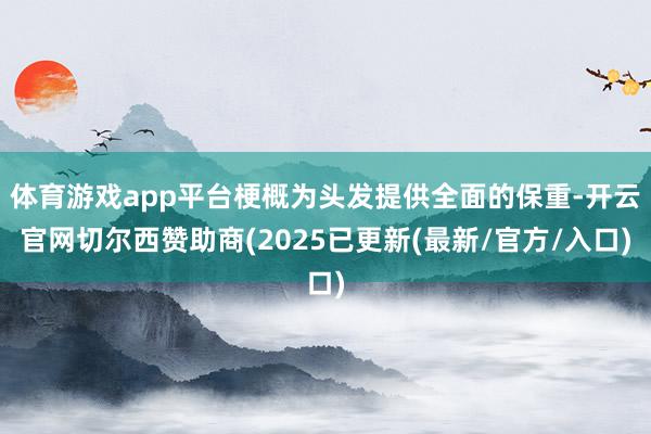 体育游戏app平台梗概为头发提供全面的保重-开云官网切尔西赞助商(2025已更新(最新/官方/入口)