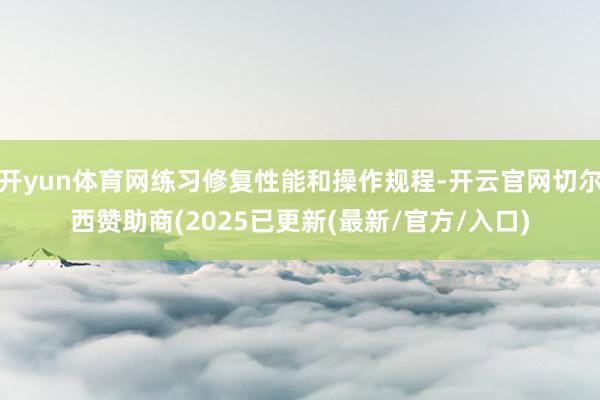 开yun体育网练习修复性能和操作规程-开云官网切尔西赞助商(2025已更新(最新/官方/入口)