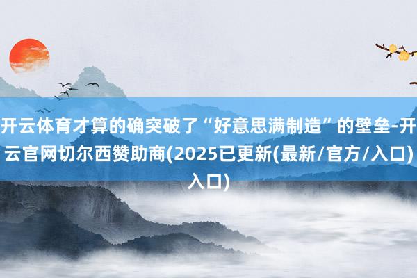 开云体育才算的确突破了“好意思满制造”的壁垒-开云官网切尔西赞助商(2025已更新(最新/官方/入口)