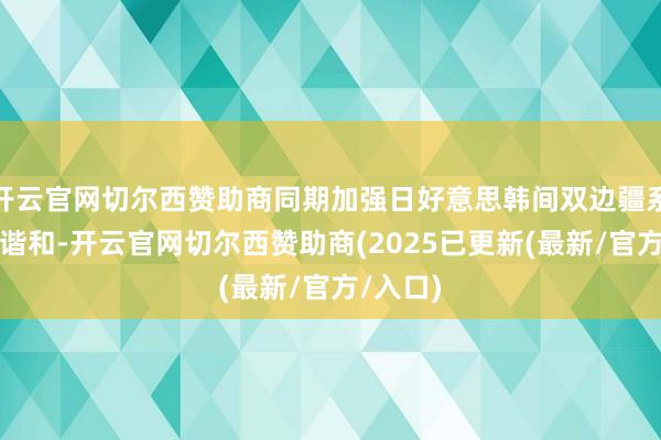 开云官网切尔西赞助商同期加强日好意思韩间双边疆系和三边谐和-开云官网切尔西赞助商(2025已更新(最新/官方/入口)