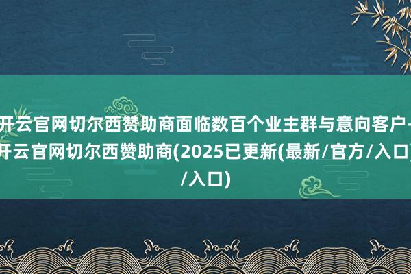 开云官网切尔西赞助商面临数百个业主群与意向客户-开云官网切尔西赞助商(2025已更新(最新/官方/入口)