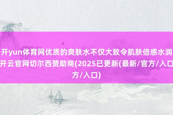 开yun体育网优质的爽肤水不仅大致令肌肤倍感水润-开云官网切尔西赞助商(2025已更新(最新/官方/入口)