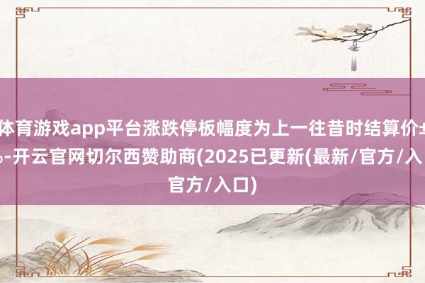 体育游戏app平台涨跌停板幅度为上一往昔时结算价±4%-开云官网切尔西赞助商(2025已更新(最新/官方/入口)