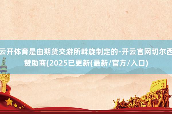 云开体育是由期货交游所斡旋制定的-开云官网切尔西赞助商(2025已更新(最新/官方/入口)