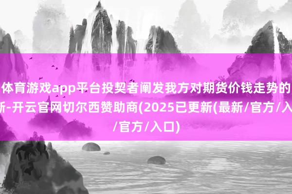 体育游戏app平台投契者阐发我方对期货价钱走势的判断-开云官网切尔西赞助商(2025已更新(最新/官方/入口)