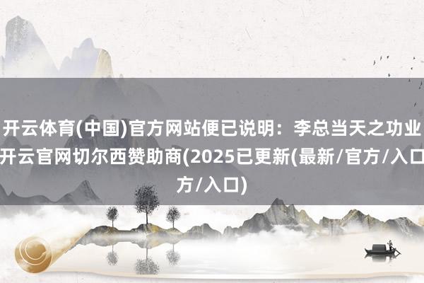 开云体育(中国)官方网站便已说明:李总当天之功业-开云官网切尔西赞助商(2025已更新(最新/官方/入口)