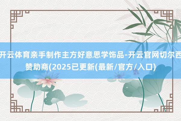 开云体育亲手制作主方好意思学饰品-开云官网切尔西赞助商(2025已更新(最新/官方/入口)
