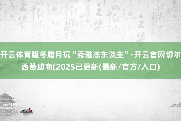 开云体育隆冬腊月玩“秀雅冻东谈主”-开云官网切尔西赞助商(2025已更新(最新/官方/入口)