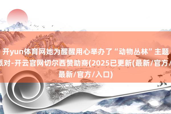 开yun体育网她为醒醒用心举办了“动物丛林”主题诞辰派对-开云官网切尔西赞助商(2025已更新(最新/官方/入口)
