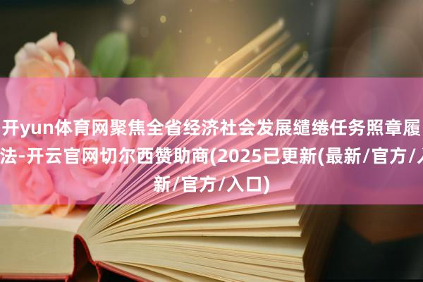 开yun体育网聚焦全省经济社会发展缱绻任务照章履职遵法-开云官网切尔西赞助商(2025已更新(最新/官方/入口)